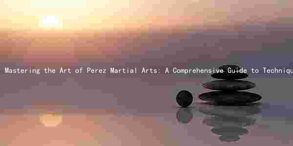 Mastering the Art of Perez Martial Arts: A Comprehensive Guide to Techniques, Benefits, and Comparison with Other Styles