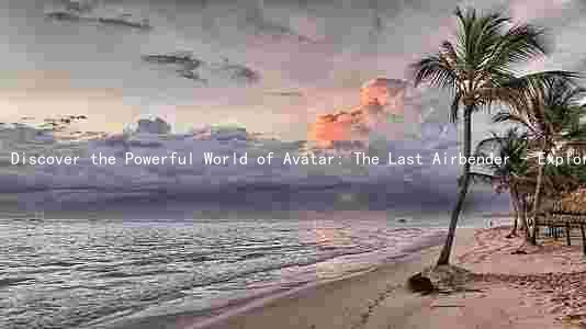 Discover the Powerful World of Avatar: The Last Airbender - Exploring Themes and Characters
