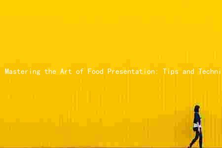 Mastering the Art of Food Presentation: Tips and Techniques for Enhancing the Dining Experience