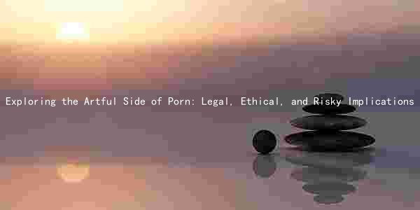 Exploring the Artful Side of Porn: Legal, Ethical, and Risky Implications