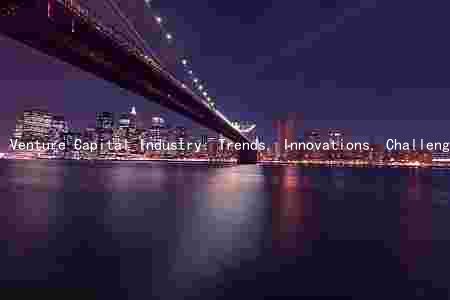 Venture Capital Industry: Trends, Innovations, Challenges, and Impact on the Startup Ecosystem
