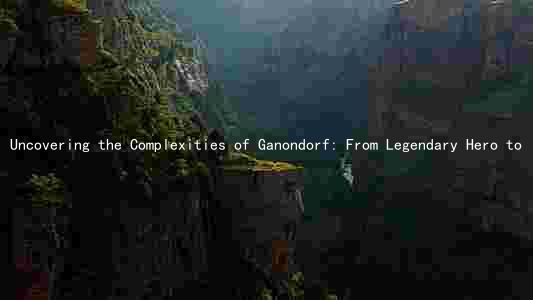 Uncovering the Complexities of Ganondorf: From Legendary Hero to Infamous Villain